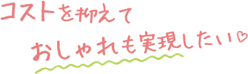 コストを抑えておしゃれも実現したい